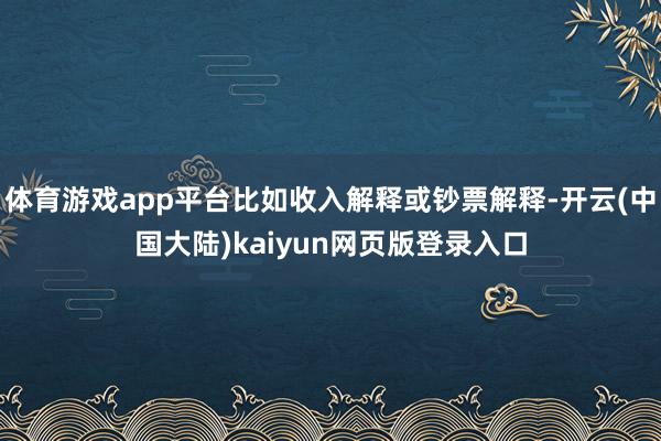 体育游戏app平台比如收入解释或钞票解释-开云(中国大陆)kaiyun网页版登录入口