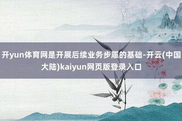 开yun体育网是开展后续业务步履的基础-开云(中国大陆)kaiyun网页版登录入口