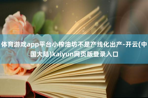 体育游戏app平台小榨油坊不是产线化出产-开云(中国大陆)kaiyun网页版登录入口
