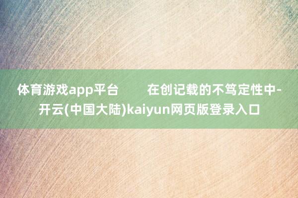体育游戏app平台        在创记载的不笃定性中-开云(中国大陆)kaiyun网页版登录入口