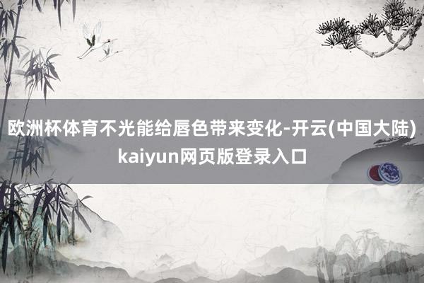 欧洲杯体育不光能给唇色带来变化-开云(中国大陆)kaiyun网页版登录入口