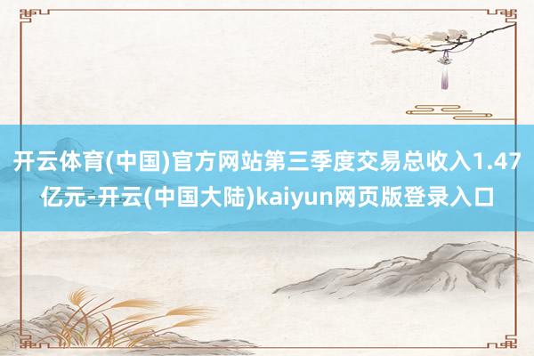 开云体育(中国)官方网站第三季度交易总收入1.47亿元-开云(中国大陆)kaiyun网页版登录入口