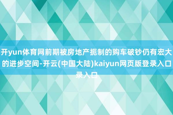 开yun体育网前期被房地产扼制的购车破钞仍有宏大的进步空间-开云(中国大陆)kaiyun网页版登录入口