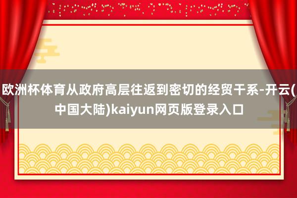 欧洲杯体育从政府高层往返到密切的经贸干系-开云(中国大陆)kaiyun网页版登录入口