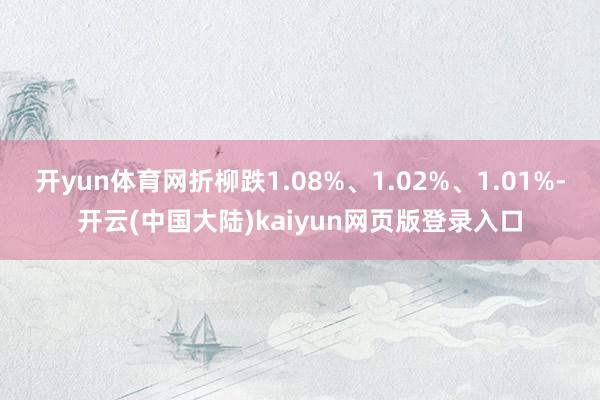 开yun体育网折柳跌1.08%、1.02%、1.01%-开云(中国大陆)kaiyun网页版登录入口