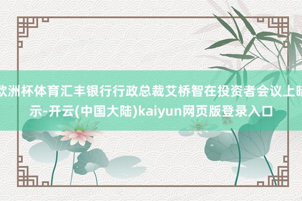 欧洲杯体育汇丰银行行政总裁艾桥智在投资者会议上暗示-开云(中国大陆)kaiyun网页版登录入口