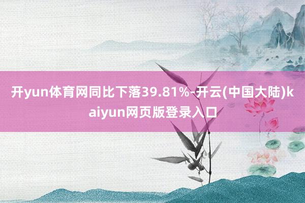 开yun体育网同比下落39.81%-开云(中国大陆)kaiyun网页版登录入口