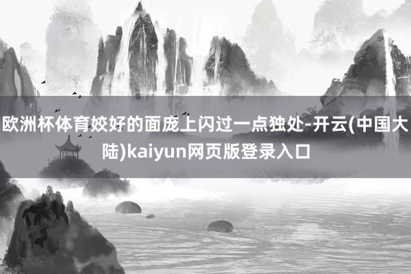 欧洲杯体育姣好的面庞上闪过一点独处-开云(中国大陆)kaiyun网页版登录入口