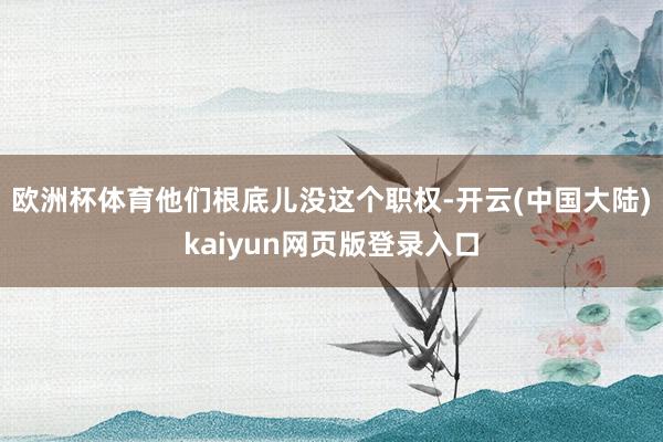 欧洲杯体育他们根底儿没这个职权-开云(中国大陆)kaiyun网页版登录入口