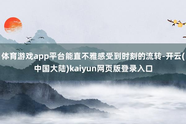 体育游戏app平台能直不雅感受到时刻的流转-开云(中国大陆)kaiyun网页版登录入口