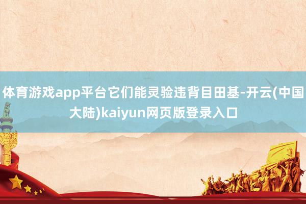 体育游戏app平台它们能灵验违背目田基-开云(中国大陆)kaiyun网页版登录入口