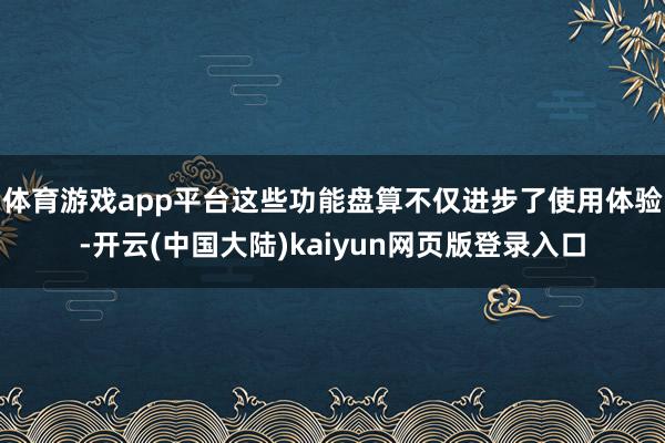 体育游戏app平台这些功能盘算不仅进步了使用体验-开云(中国大陆)kaiyun网页版登录入口