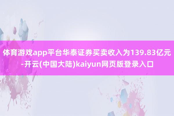 体育游戏app平台华泰证券买卖收入为139.83亿元-开云(中国大陆)kaiyun网页版登录入口