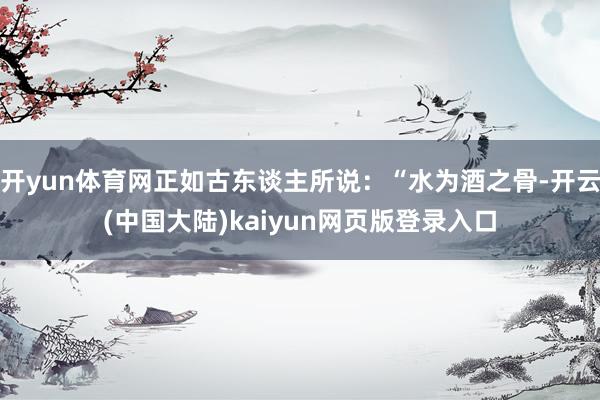 开yun体育网正如古东谈主所说：“水为酒之骨-开云(中国大陆)kaiyun网页版登录入口
