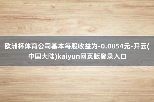 欧洲杯体育公司基本每股收益为-0.0854元-开云(中国大陆)kaiyun网页版登录入口