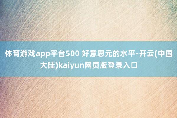 体育游戏app平台500 好意思元的水平-开云(中国大陆)kaiyun网页版登录入口