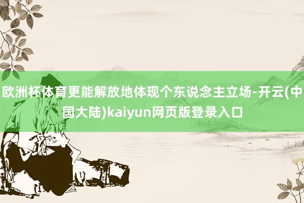欧洲杯体育更能解放地体现个东说念主立场-开云(中国大陆)kaiyun网页版登录入口