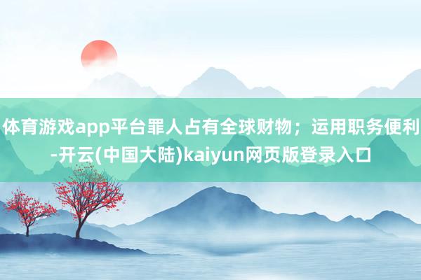 体育游戏app平台罪人占有全球财物;运用职务便利-开云(中国大陆)kaiyun网页版登录入口