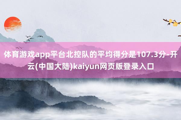 体育游戏app平台北控队的平均得分是107.3分-开云(中国大陆)kaiyun网页版登录入口