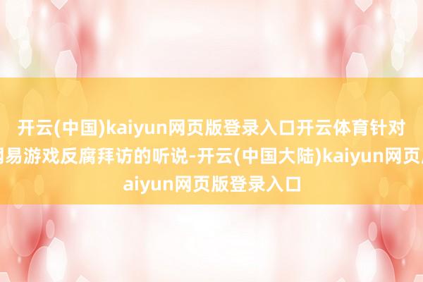 开云(中国)kaiyun网页版登录入口开云体育针对近日计议网易游戏反腐拜访的听说-开云(中国大陆)kaiyun网页版登录入口