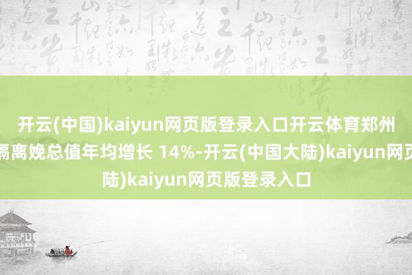 开云(中国)kaiyun网页版登录入口开云体育郑州航空港区地隔离娩总值年均增长 14%-开云(中国大陆)kaiyun网页版登录入口