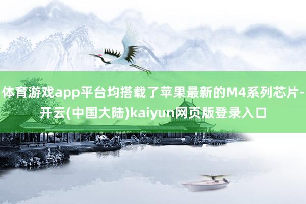 体育游戏app平台均搭载了苹果最新的M4系列芯片-开云(中国大陆)kaiyun网页版登录入口