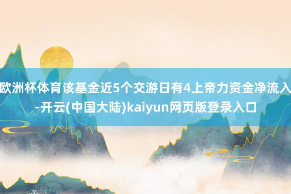 欧洲杯体育该基金近5个交游日有4上帝力资金净流入-开云(中国大陆)kaiyun网页版登录入口