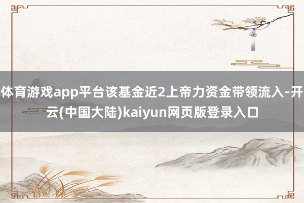 体育游戏app平台该基金近2上帝力资金带领流入-开云(中国大陆)kaiyun网页版登录入口