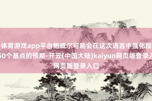 体育游戏app平台鲍威尔可能会在这次语言中强化加息50个基点的预期-开云(中国大陆)kaiyun网页版登录入口