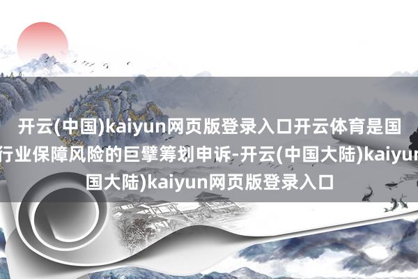 开云(中国)kaiyun网页版登录入口开云体育是国内首部聚焦光伏行业保障风险的巨擘筹划申诉-开云(中国大陆)kaiyun网页版登录入口