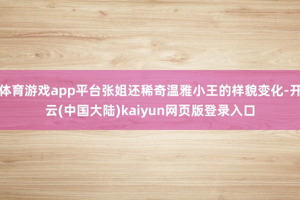 体育游戏app平台张姐还稀奇温雅小王的样貌变化-开云(中国大陆)kaiyun网页版登录入口