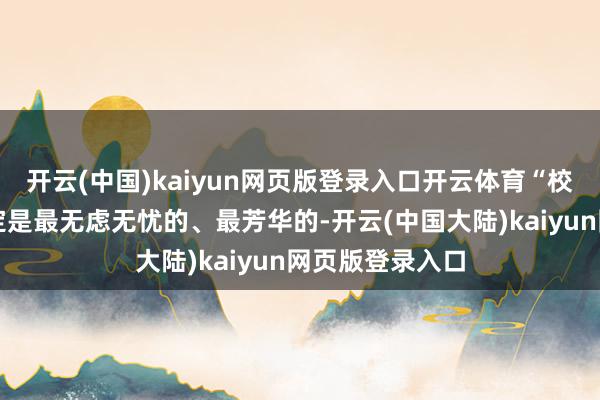 开云(中国)kaiyun网页版登录入口开云体育“校园里的时光一定是最无虑无忧的、最芳华的-开云(中国大陆)kaiyun网页版登录入口