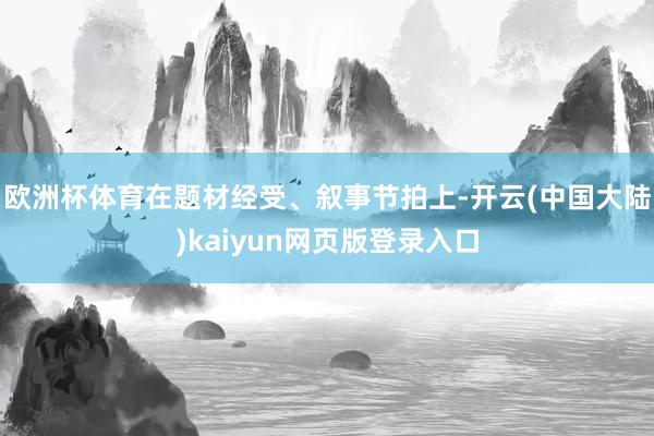 欧洲杯体育在题材经受、叙事节拍上-开云(中国大陆)kaiyun网页版登录入口