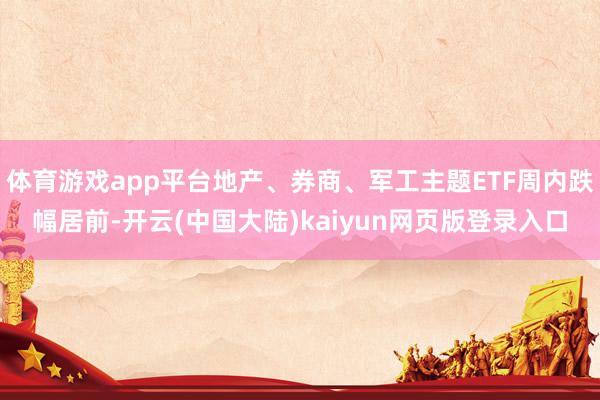 体育游戏app平台地产、券商、军工主题ETF周内跌幅居前-开云(中国大陆)kaiyun网页版登录入口