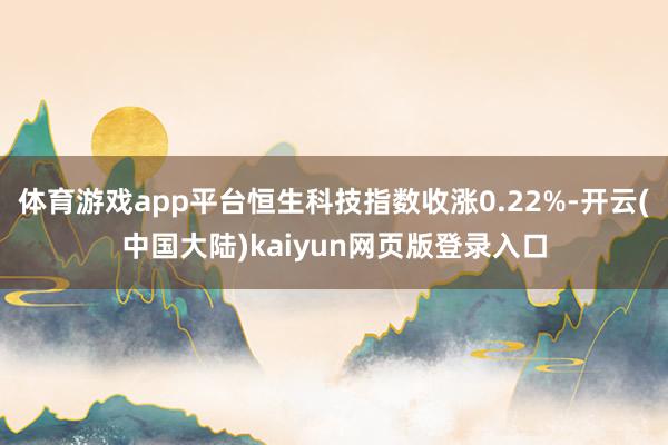 体育游戏app平台恒生科技指数收涨0.22%-开云(中国大陆)kaiyun网页版登录入口