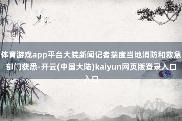 体育游戏app平台大皖新闻记者揣度当地消防和救急部门获悉-开云(中国大陆)kaiyun网页版登录入口