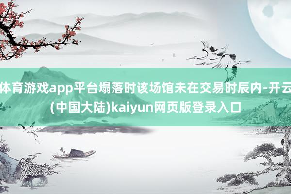 体育游戏app平台塌落时该场馆未在交易时辰内-开云(中国大陆)kaiyun网页版登录入口