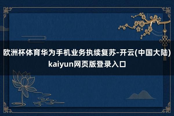 欧洲杯体育华为手机业务执续复苏-开云(中国大陆)kaiyun网页版登录入口