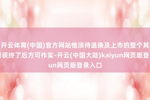 开云体育(中国)官方网站惟须待退换及上市的整个其他条目获终了后方可作实-开云(中国大陆)kaiyun网页版登录入口