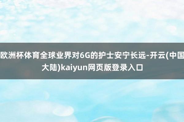欧洲杯体育全球业界对6G的护士安宁长远-开云(中国大陆)kaiyun网页版登录入口