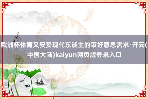 欧洲杯体育又安妥现代东谈主的审好意思需求-开云(中国大陆)kaiyun网页版登录入口