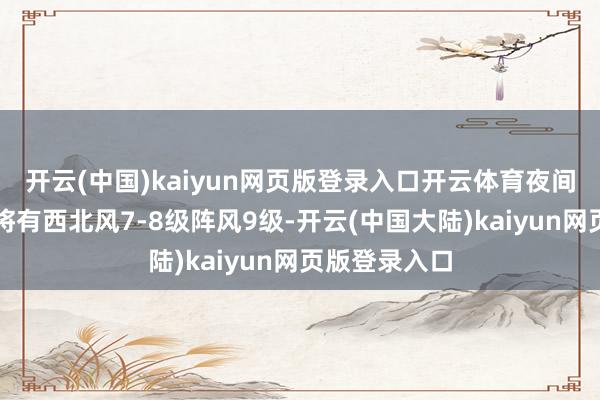 开云(中国)kaiyun网页版登录入口开云体育夜间到翌日日间将有西北风7-8级阵风9级-开云(中国大陆)kaiyun网页版登录入口