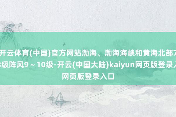 开云体育(中国)官方网站渤海、渤海海峡和黄海北部7～8级阵风9～10级-开云(中国大陆)kaiyun网页版登录入口