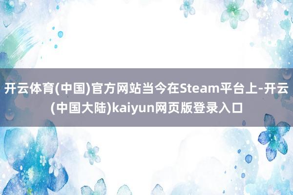 开云体育(中国)官方网站当今在Steam平台上-开云(中国大陆)kaiyun网页版登录入口