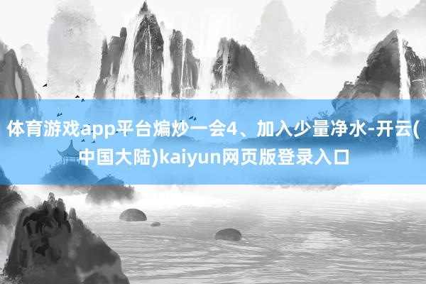 体育游戏app平台煸炒一会4、加入少量净水-开云(中国大陆)kaiyun网页版登录入口
