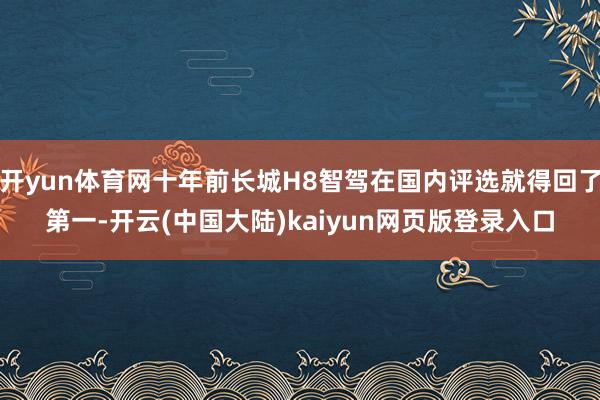开yun体育网十年前长城H8智驾在国内评选就得回了第一-开云(中国大陆)kaiyun网页版登录入口