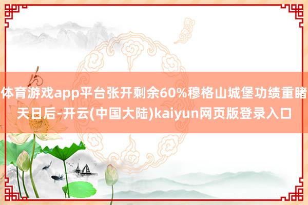 体育游戏app平台张开剩余60%穆格山城堡功绩重睹天日后-开云(中国大陆)kaiyun网页版登录入口