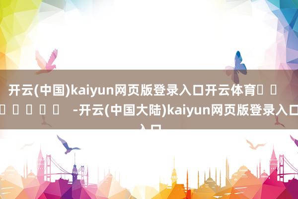 开云(中国)kaiyun网页版登录入口开云体育		  					  -开云(中国大陆)kaiyun网页版登录入口