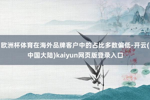 欧洲杯体育在海外品牌客户中的占比多数偏低-开云(中国大陆)kaiyun网页版登录入口