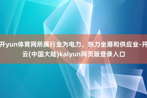 开yun体育网所属行业为电力、热力坐蓐和供应业-开云(中国大陆)kaiyun网页版登录入口